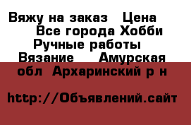 Вяжу на заказ › Цена ­ 800 - Все города Хобби. Ручные работы » Вязание   . Амурская обл.,Архаринский р-н